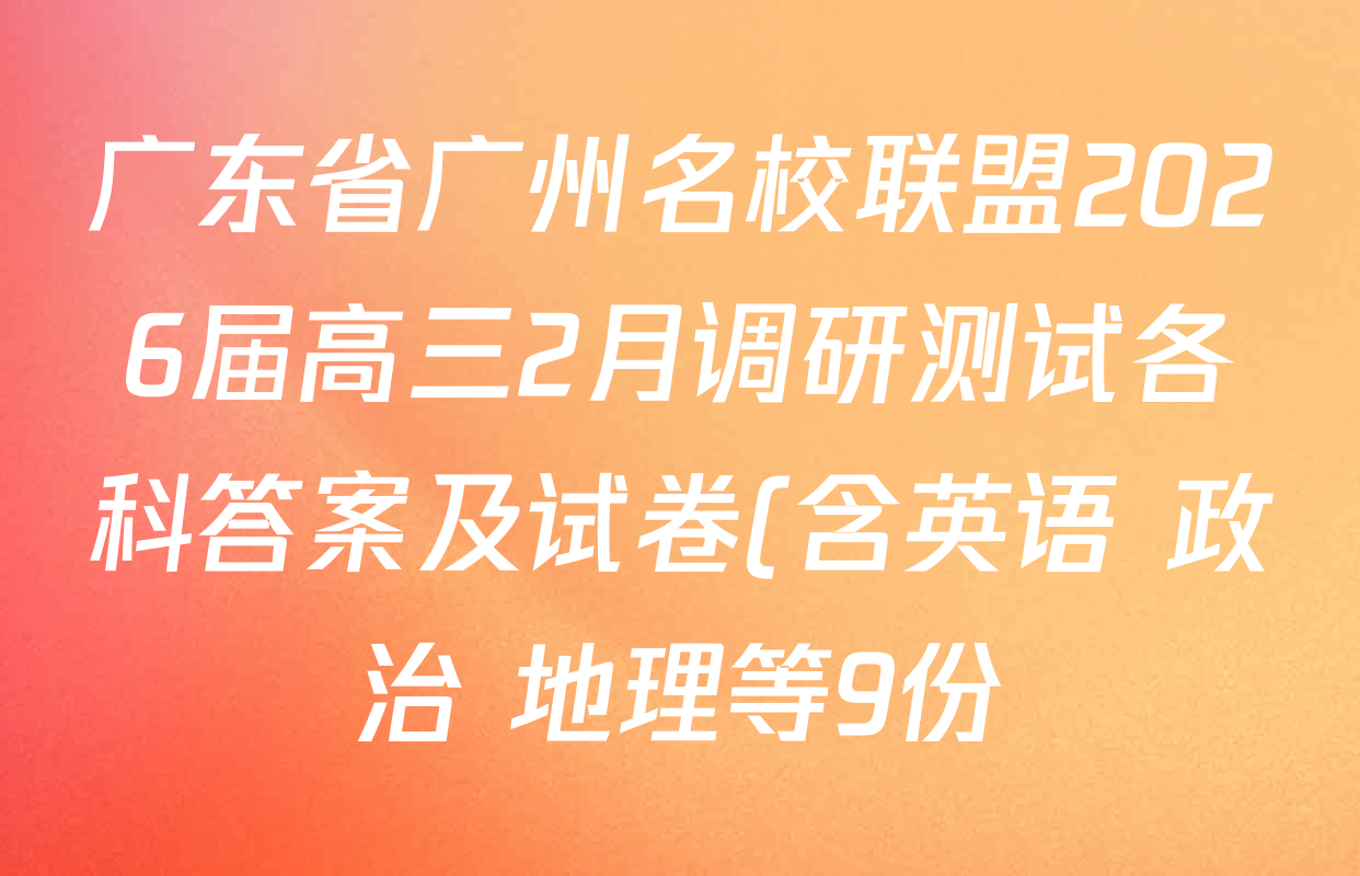 广东省广州名校联盟2026届高三2月调研测试各科答案及试卷(含英语 政治 地理等9份) 广东省广州名校联盟2026届高三2月调研测试各科答案及试卷(含英语 政治 地理等9份)